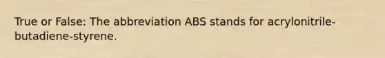 True or False: The abbreviation ABS stands for acrylonitrile-butadiene-styrene.