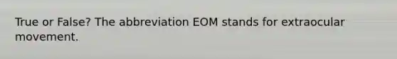 True or False? The abbreviation EOM stands for extraocular movement.