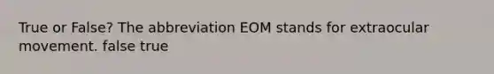 True or False? The abbreviation EOM stands for extraocular movement. false true