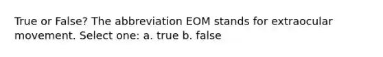 True or False? The abbreviation EOM stands for extraocular movement. Select one: a. true b. false