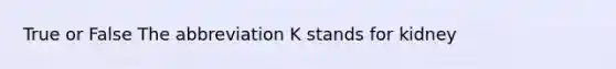 True or False The abbreviation K stands for kidney