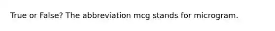 True or False? The abbreviation mcg stands for microgram.