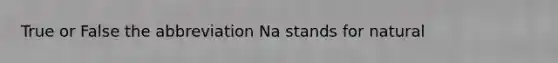 True or False the abbreviation Na stands for natural