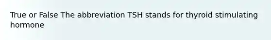 True or False The abbreviation TSH stands for thyroid stimulating hormone