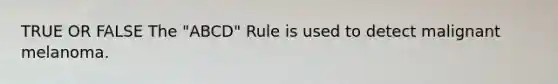 TRUE OR FALSE The "ABCD" Rule is used to detect malignant melanoma.