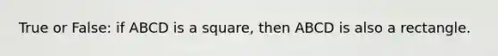 True or False: if ABCD is a square, then ABCD is also a rectangle.