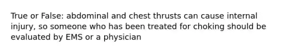 True or False: abdominal and chest thrusts can cause internal injury, so someone who has been treated for choking should be evaluated by EMS or a physician