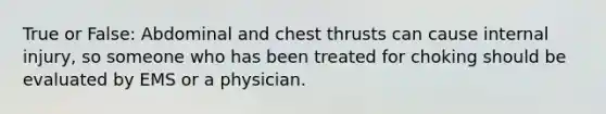 True or False: Abdominal and chest thrusts can cause internal injury, so someone who has been treated for choking should be evaluated by EMS or a physician.