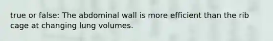 true or false: The abdominal wall is more efficient than the rib cage at changing lung volumes.