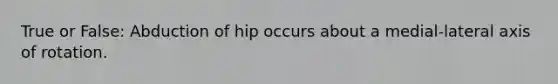 True or False: Abduction of hip occurs about a medial-lateral axis of rotation.