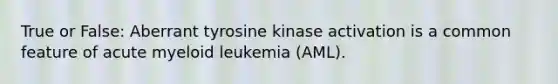 True or False: Aberrant tyrosine kinase activation is a common feature of acute myeloid leukemia (AML).