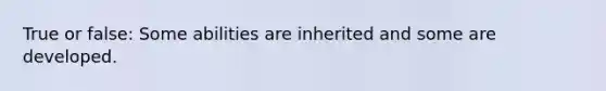 True or false: Some abilities are inherited and some are developed.