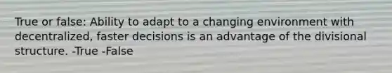 True or false: Ability to adapt to a changing environment with decentralized, faster decisions is an advantage of the divisional structure. -True -False