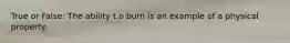 True or False: The ability t.o burn is an example of a physical property.