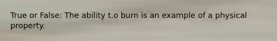 True or False: The ability t.o burn is an example of a physical property.