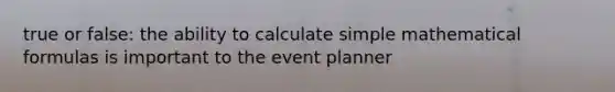 true or false: the ability to calculate simple mathematical formulas is important to the event planner