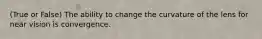 (True or False) The ability to change the curvature of the lens for near vision is convergence.