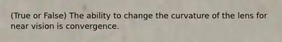 (True or False) The ability to change the curvature of the lens for near vision is convergence.