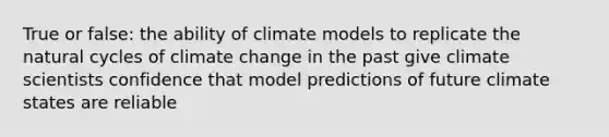 True or false: the ability of climate models to replicate the natural cycles of climate change in the past give climate scientists confidence that model predictions of future climate states are reliable