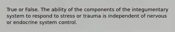 True or False. The ability of the components of the integumentary system to respond to stress or trauma is independent of nervous or <a href='https://www.questionai.com/knowledge/k97r8ZsIZg-endocrine-system' class='anchor-knowledge'>endocrine system</a> control.