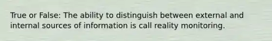 True or False: The ability to distinguish between external and internal sources of information is call reality monitoring.