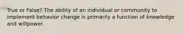 True or False? The ability of an individual or community to implement behavior change is primarily a function of knowledge and willpower.