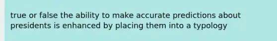 true or false the ability to make accurate predictions about presidents is enhanced by placing them into a typology