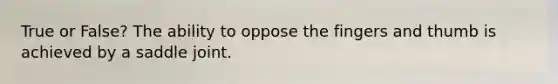 True or False? The ability to oppose the fingers and thumb is achieved by a saddle joint.