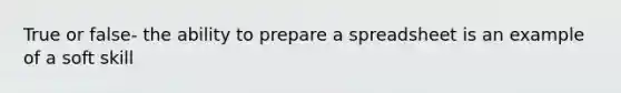 True or false- the ability to prepare a spreadsheet is an example of a soft skill