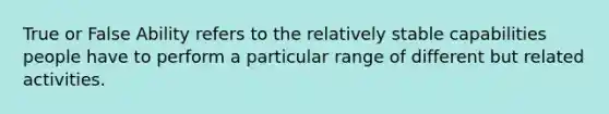 True or False Ability refers to the relatively stable capabilities people have to perform a particular range of different but related activities.