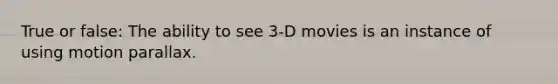 True or false: The ability to see 3-D movies is an instance of using motion parallax.