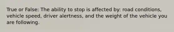 True or False: The ability to stop is affected by: road conditions, vehicle speed, driver alertness, and the weight of the vehicle you are following.