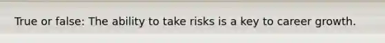 True or false: The ability to take risks is a key to career growth.