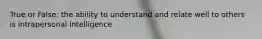 True or False: the ability to understand and relate well to others is intrapersonal intelligence