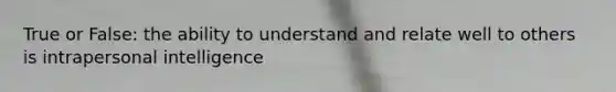 True or False: the ability to understand and relate well to others is intrapersonal intelligence