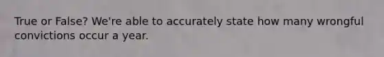 True or False? We're able to accurately state how many wrongful convictions occur a year.