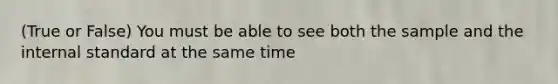 (True or False) You must be able to see both the sample and the internal standard at the same time