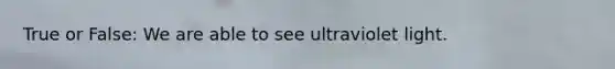 True or False: We are able to see ultraviolet light.