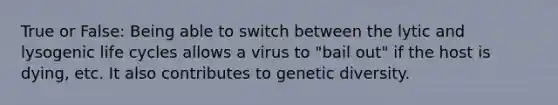 True or False: Being able to switch between the lytic and lysogenic life cycles allows a virus to "bail out" if the host is dying, etc. It also contributes to genetic diversity.