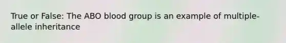 True or False: The ABO blood group is an example of multiple-allele inheritance