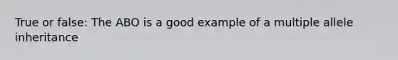 True or false: The ABO is a good example of a multiple allele inheritance