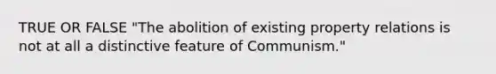 TRUE OR FALSE "The abolition of existing property relations is not at all a distinctive feature of Communism."