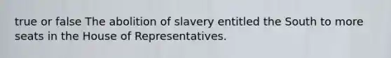 true or false The abolition of slavery entitled the South to more seats in the House of Representatives.