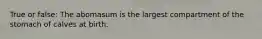 True or false: The abomasum is the largest compartment of the stomach of calves at birth.