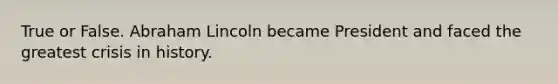 True or False. Abraham Lincoln became President and faced the greatest crisis in history.