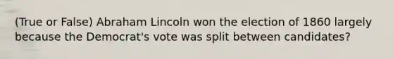 (True or False) Abraham Lincoln won the election of 1860 largely because the Democrat's vote was split between candidates?