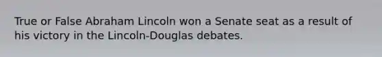 True or False Abraham Lincoln won a Senate seat as a result of his victory in the Lincoln-Douglas debates.