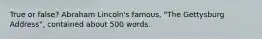 True or false? Abraham Lincoln's famous, "The Gettysburg Address", contained about 500 words.