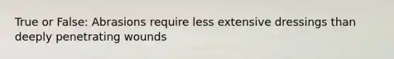 True or False: Abrasions require less extensive dressings than deeply penetrating wounds