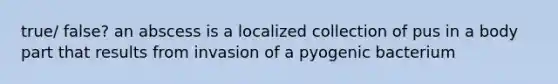 true/ false? an abscess is a localized collection of pus in a body part that results from invasion of a pyogenic bacterium